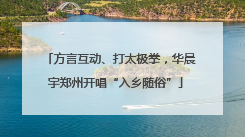 方言互动、打太极拳，华晨宇郑州开唱“入乡随俗”