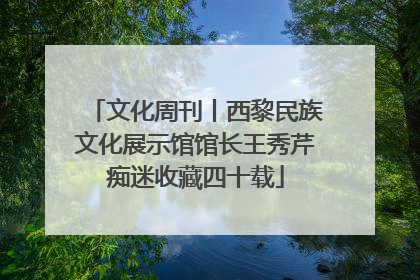 文化周刊丨西黎民族文化展示馆馆长王秀芹痴迷收藏四十载