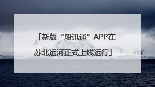 新版“船讯通”APP在苏北运河正式上线运行