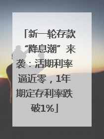 新一轮存款“降息潮”来袭：活期利率逼近零，1年期定存利率跌破1%