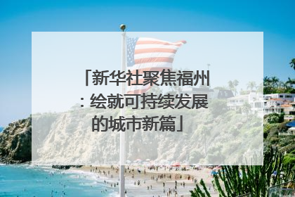 新华社聚焦福州：绘就可持续发展的城市新篇