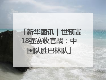 新华图讯｜世预赛18强赛收官战：中国队胜巴林队