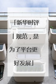 新华时评丨规范，是为了平台更好发展