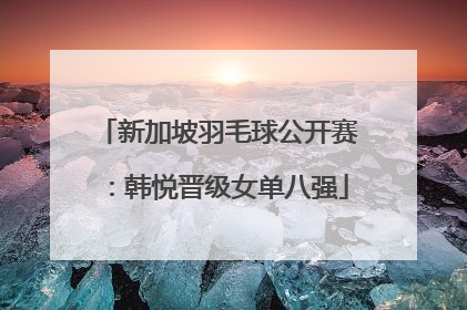 新加坡羽毛球公开赛：韩悦晋级女单八强