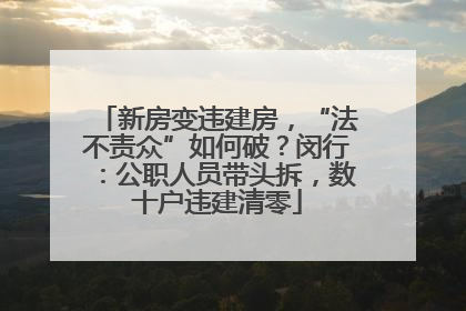 新房变违建房，“法不责众”如何破？闵行：公职人员带头拆，数十户违建清零