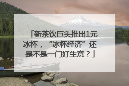 新茶饮巨头推出1元冰杯，“冰杯经济”还是不是一门好生意？