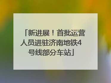 新进展！首批运营人员进驻济南地铁4号线部分车站