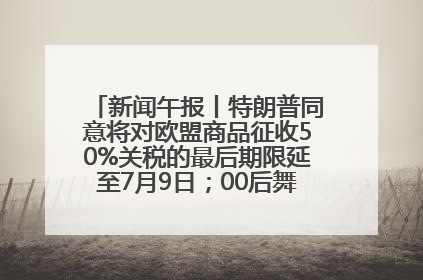 新闻午报丨特朗普同意将对欧盟商品征收50%关税的最后期限延至7月9日；00后舞蹈老师“花式”推介家乡岳阳>>