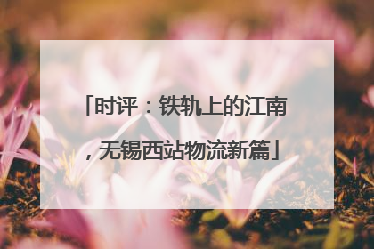 时评：铁轨上的江南，无锡西站物流新篇