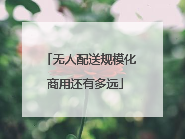 无人配送规模化商用还有多远
