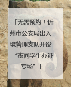 无需预约！忻州市公安局出入境管理支队开设“夜间学生办证专场”