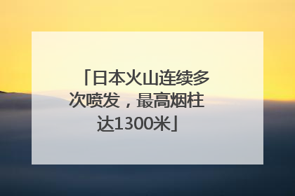 日本火山连续多次喷发，最高烟柱达1300米