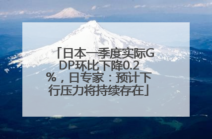 日本一季度实际GDP环比下降0.2%，日专家：预计下行压力将持续存在