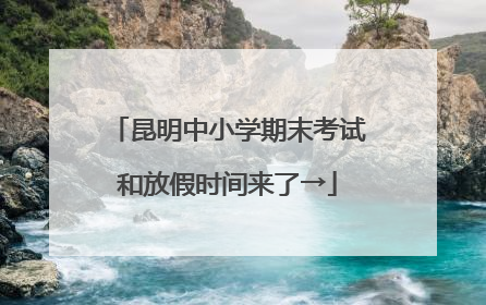 昆明中小学期末考试和放假时间来了→