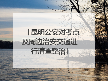 昆明公安对考点及周边治安交通进行清查整治