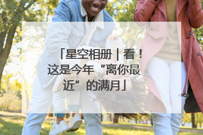 星空相册｜看！这是今年“离你最近”的满月
