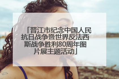 晋江市纪念中国人民抗日战争暨世界反法西斯战争胜利80周年图片展主题活动