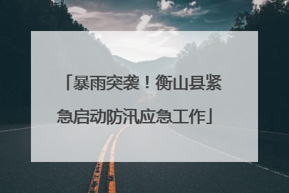 暴雨突袭！衡山县紧急启动防汛应急工作