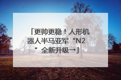 更帅更稳！人形机器人半马亚军“N2”全新升级→