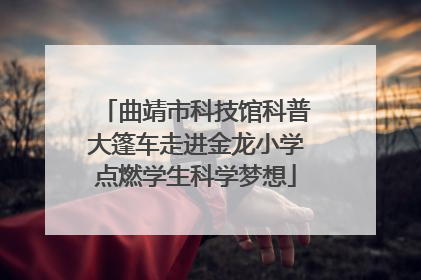 曲靖市科技馆科普大篷车走进金龙小学点燃学生科学梦想