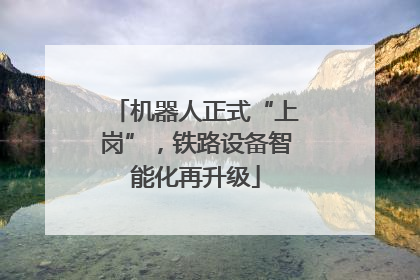 机器人正式“上岗”，铁路设备智能化再升级