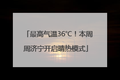 最高气温36℃！本周周济宁开启晴热模式