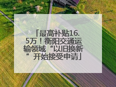 最高补贴16.5万！衡阳交通运输领域“以旧换新”开始接受申请