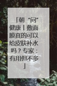 朝“问”健康丨敷面膜真的可以给皮肤补水吗？专家：有用但不多