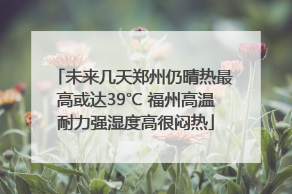 未来几天郑州仍晴热最高或达39℃ 福州高温耐力强湿度高很闷热