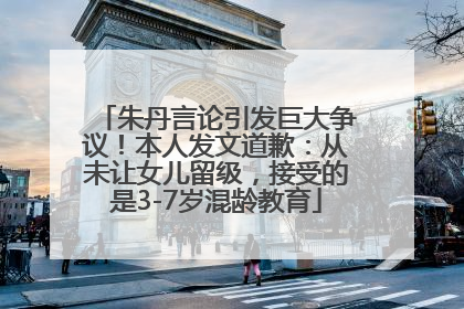 朱丹言论引发巨大争议！本人发文道歉：从未让女儿留级，接受的是3-7岁混龄教育