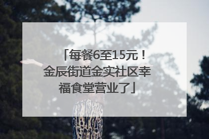 每餐6至15元！金辰街道金实社区幸福食堂营业了