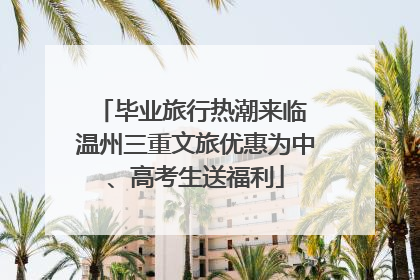 毕业旅行热潮来临 温州三重文旅优惠为中、高考生送福利