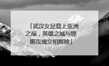 武汉女足登上亚洲之巅，英雄之城与铿锵玫瑰交相辉映