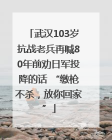 武汉103岁抗战老兵再喊80年前劝日军投降的话 “缴枪不杀，放你回家”