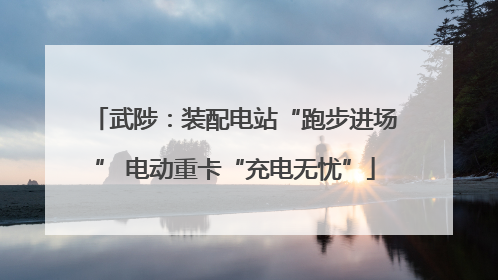 武陟：装配电站“跑步进场” 电动重卡“充电无忧”