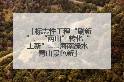 标志性工程“刷新”、“两山”转化“上新”……海南绿水青山景色新