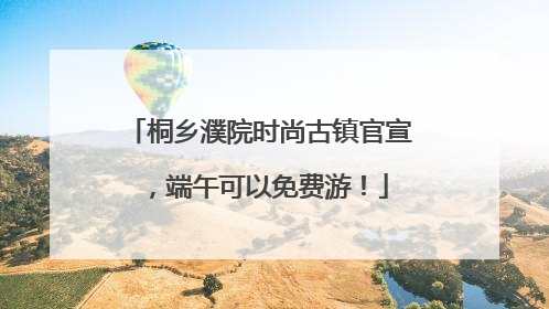 桐乡濮院时尚古镇官宣，端午可以免费游！