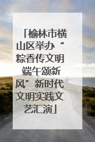 榆林市横山区举办“粽香传文明 端午颂新风”新时代文明实践文艺汇演