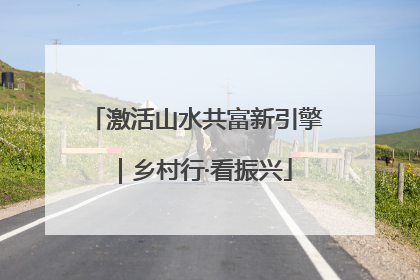 激活山水共富新引擎｜乡村行·看振兴