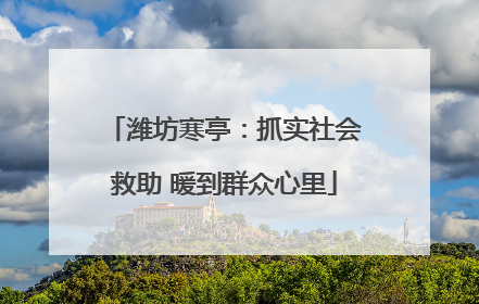 潍坊寒亭：抓实社会救助 暖到群众心里