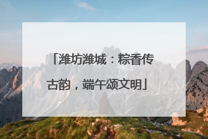 潍坊潍城：粽香传古韵，端午颂文明