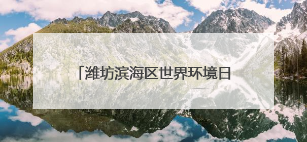 潍坊滨海区世界环境日主题活动点亮生态滨海