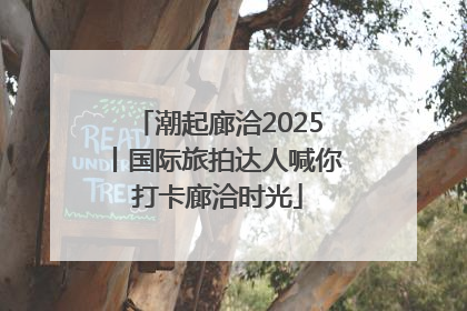 潮起廊洽2025丨国际旅拍达人喊你打卡廊洽时光