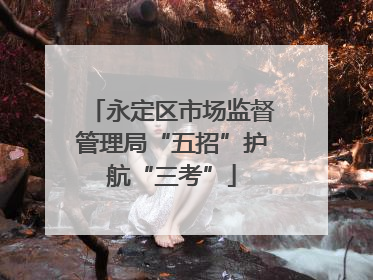 永定区市场监督管理局“五招”护航“三考”