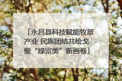 永昌县科技赋能牧草产业 民族团结共绘戈壁“绿富美”新画卷