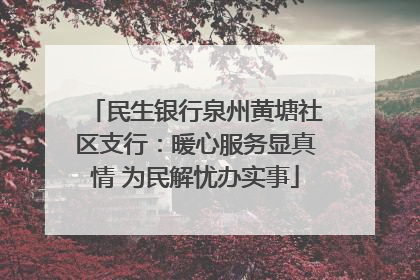 民生银行泉州黄塘社区支行：暖心服务显真情 为民解忧办实事