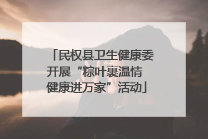 民权县卫生健康委开展“粽叶裹温情 健康进万家”活动