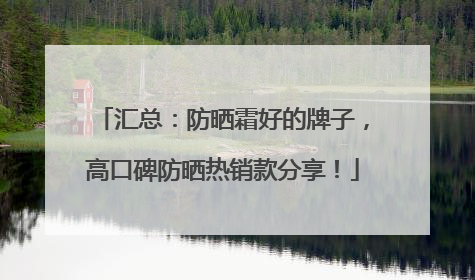 汇总：防晒霜好的牌子，高口碑防晒热销款分享！