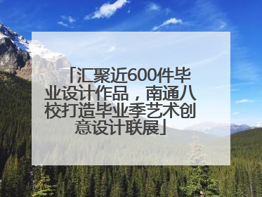 汇聚近600件毕业设计作品，南通八校打造毕业季艺术创意设计联展