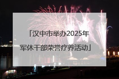汉中市举办2025年军休干部荣誉疗养活动